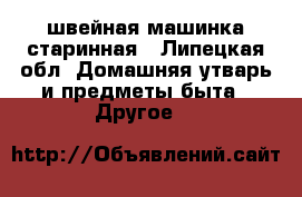 швейная машинка старинная - Липецкая обл. Домашняя утварь и предметы быта » Другое   